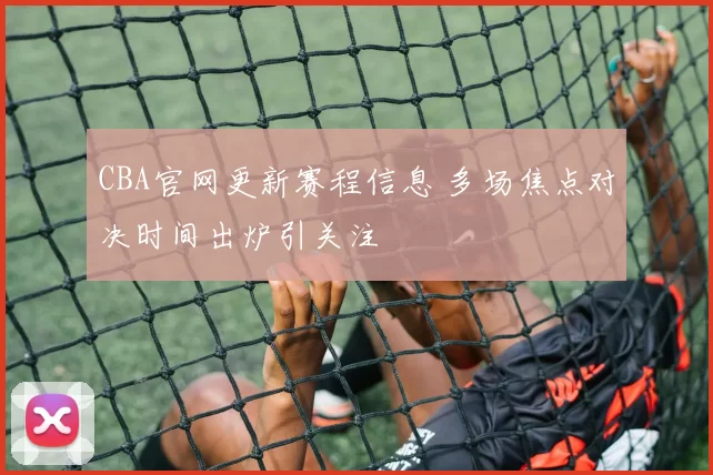 CBA官网更新赛程信息 多场焦点对决时间出炉引关注
