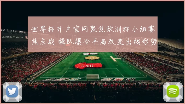 世界杯开户官网聚焦欧洲杯小组赛焦点战 强队爆冷平局改变出线形势