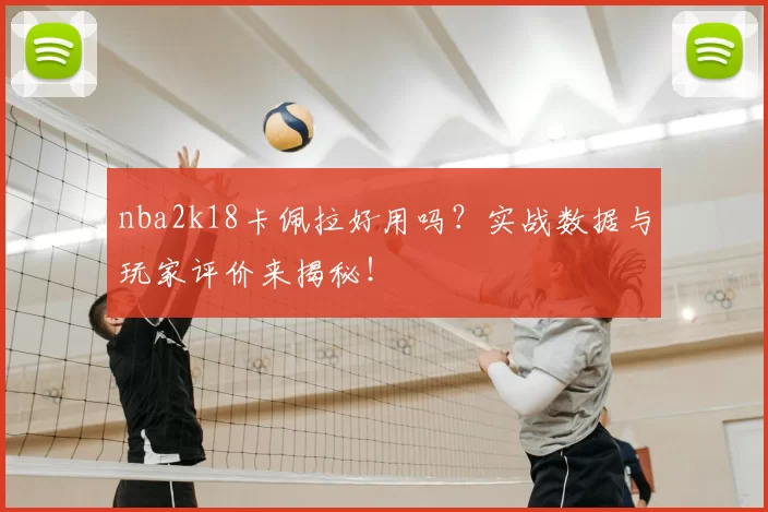 nba2k18卡佩拉好用吗？实战数据与玩家评价来揭秘！