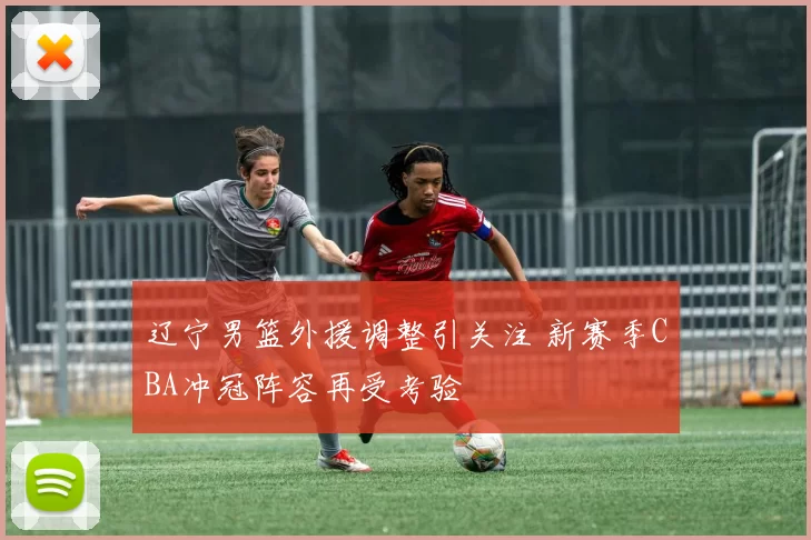辽宁男篮外援调整引关注 新赛季CBA冲冠阵容再受考验