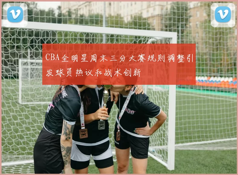 CBA全明星周末三分大赛规则调整引发球员热议和战术创新