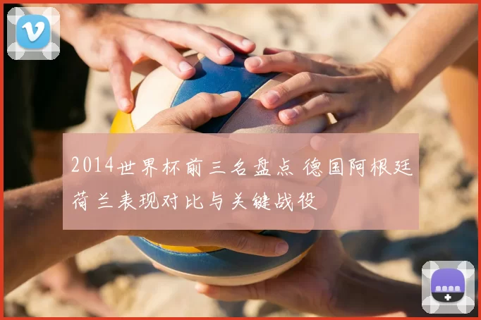 2014世界杯前三名盘点 德国阿根廷荷兰表现对比与关键战役