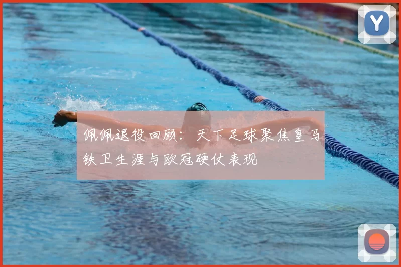 佩佩退役回顾：天下足球聚焦皇马铁卫生涯与欧冠硬仗表现