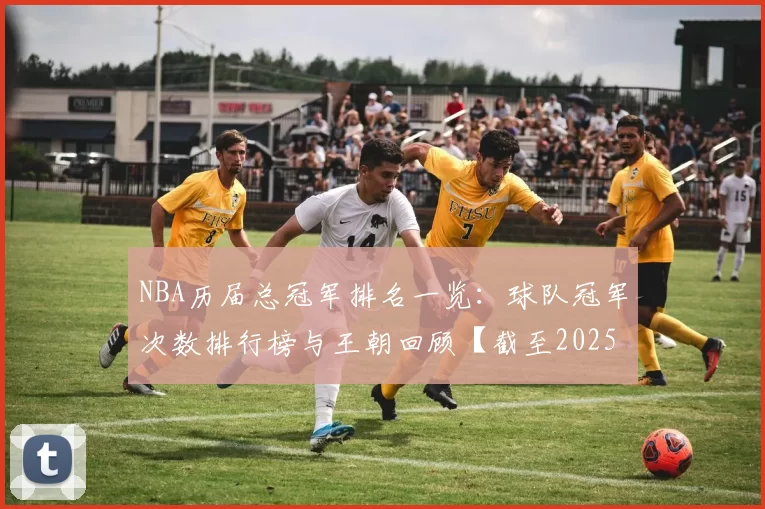 NBA历届总冠军排名一览：球队冠军次数排行榜与王朝回顾【截至2025】