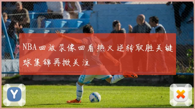 NBA回放录像回看热火逆转取胜关键球集锦再掀关注