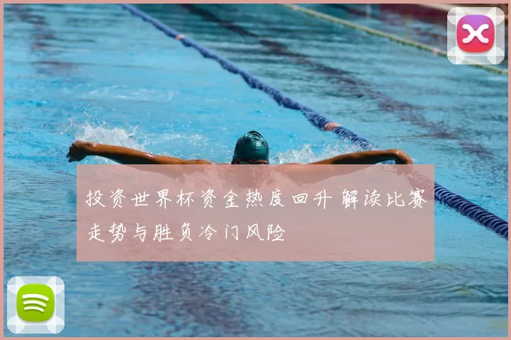 投资世界杯资金热度回升 解读比赛走势与胜负冷门风险