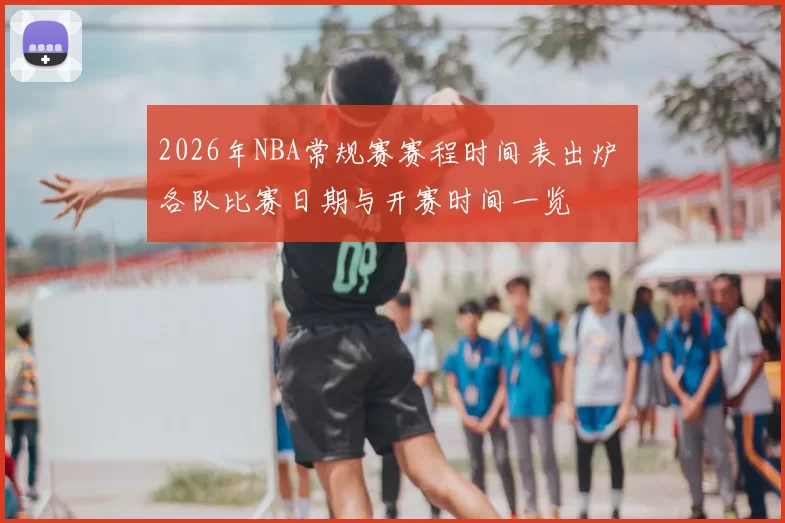 2026年NBA常规赛赛程时间表出炉 各队比赛日期与开赛时间一览