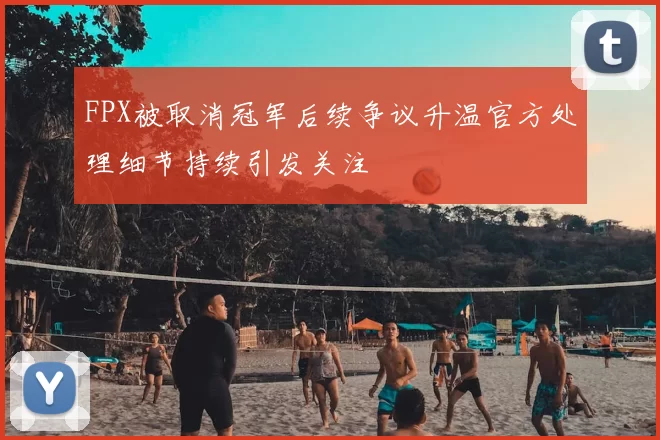 FPX被取消冠军后续争议升温官方处理细节持续引发关注