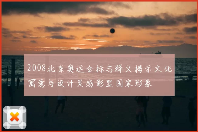2008北京奥运会标志释义揭示文化寓意与设计灵感彰显国家形象
