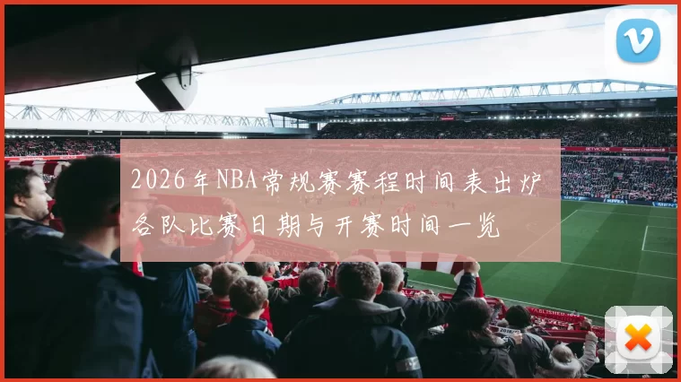 2026年NBA常规赛赛程时间表出炉 各队比赛日期与开赛时间一览