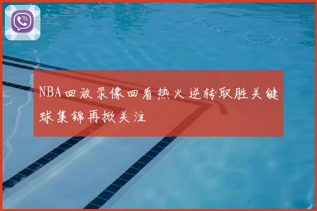 NBA回放录像回看热火逆转取胜关键球集锦再掀关注