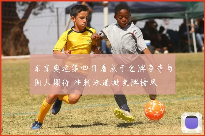 东京奥运第四日看点于金牌争夺与国人期待 冲刺泳道掀奖牌榜风
