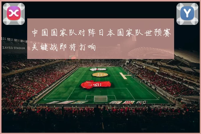 中国国家队对阵日本国家队世预赛关键战即将打响