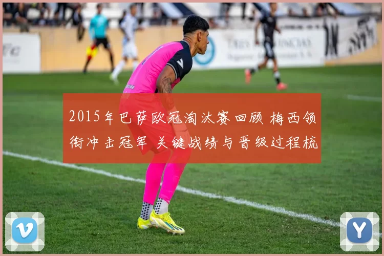 2015年巴萨欧冠淘汰赛回顾 梅西领衔冲击冠军 关键战绩与晋级过程梳理