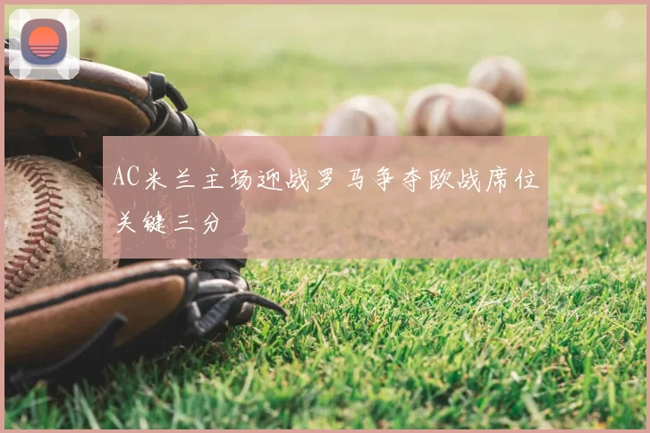 AC米兰主场迎战罗马争夺欧战席位关键三分