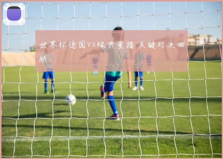 世界杯德国vs瑞典重播 关键对决回顾