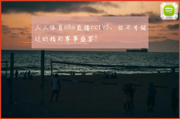 人人体育nba直播cctv5，你不可错过的精彩赛事盛宴！