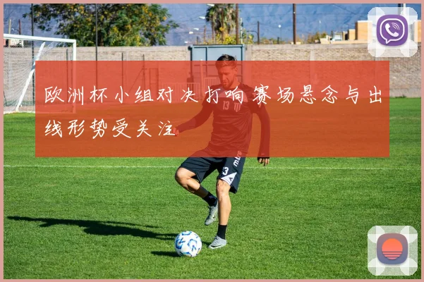 欧洲杯小组对决打响 赛场悬念与出线形势受关注