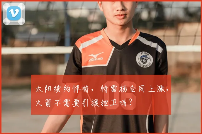 太阳续约悍将,特雷杨合同上涨,火箭不需要引援控卫吗?