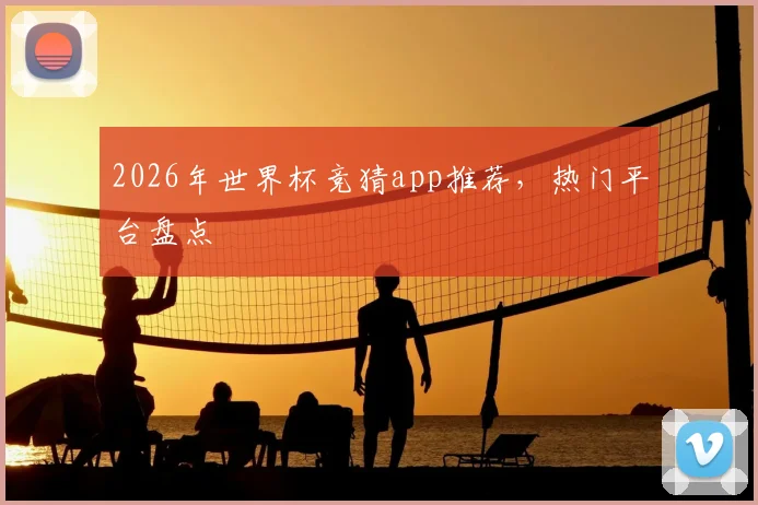 2026年世界杯竞猜app推荐,热门平台盘点