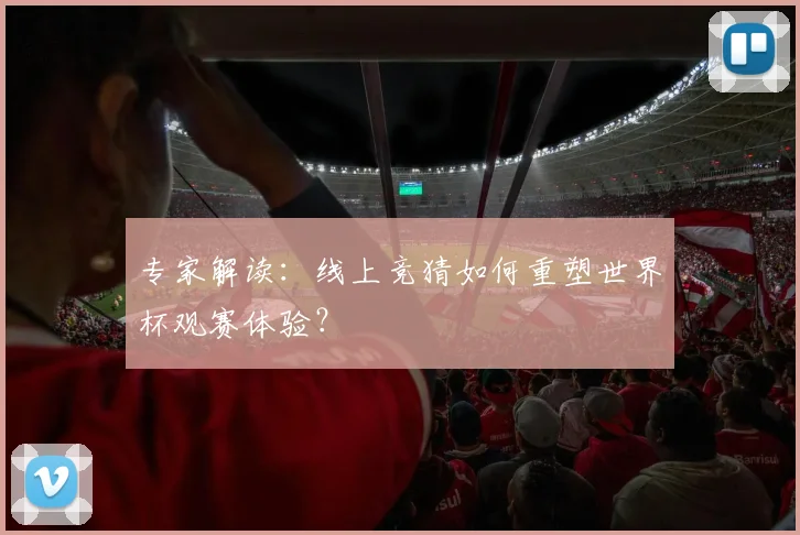 专家解读:线上竞猜如何重塑世界杯观赛体验?