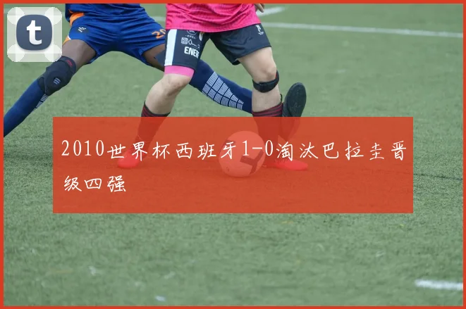 2010世界杯西班牙1-0淘汰巴拉圭晋级四强