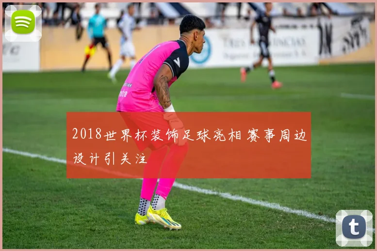 2018世界杯装饰足球亮相 赛事周边设计引关注