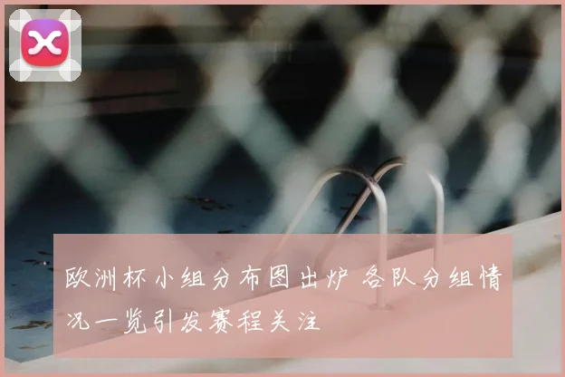 欧洲杯小组分布图出炉 各队分组情况一览引发赛程关注