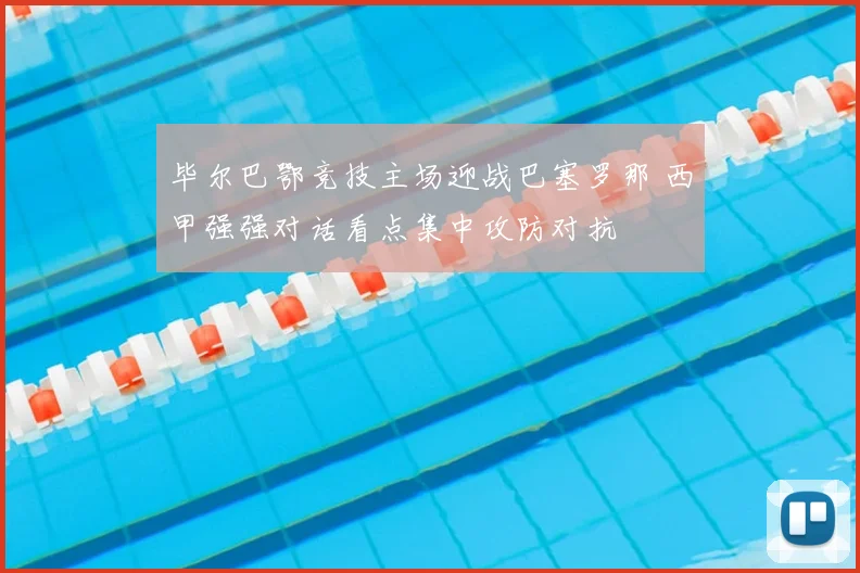毕尔巴鄂竞技主场迎战巴塞罗那 西甲强强对话看点集中攻防对抗