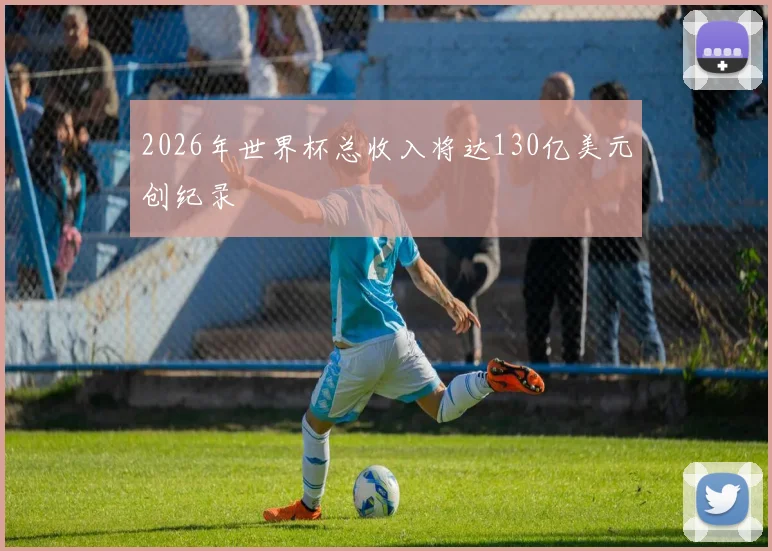 2026年世界杯总收入将达130亿美元创纪录