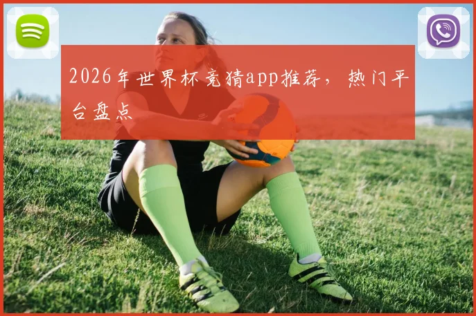 2026年世界杯竞猜app推荐，热门平台盘点