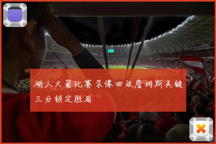 湖人火箭比赛录像回放詹姆斯关键三分锁定胜局