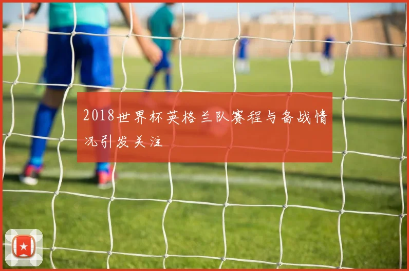 2018世界杯英格兰队赛程与备战情况引发关注