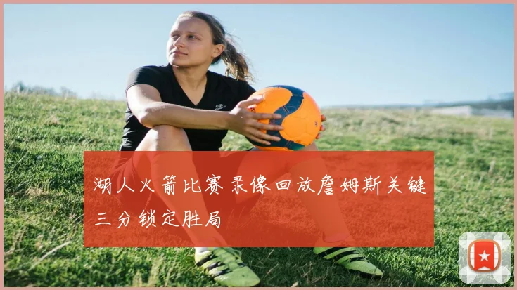 湖人火箭比赛录像回放詹姆斯关键三分锁定胜局