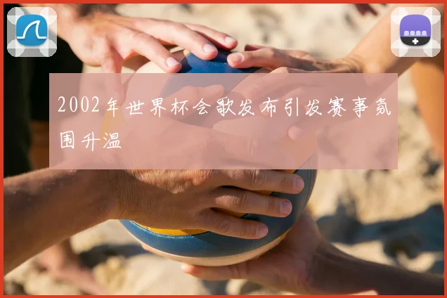 2002年世界杯会歌发布引发赛事氛围升温
