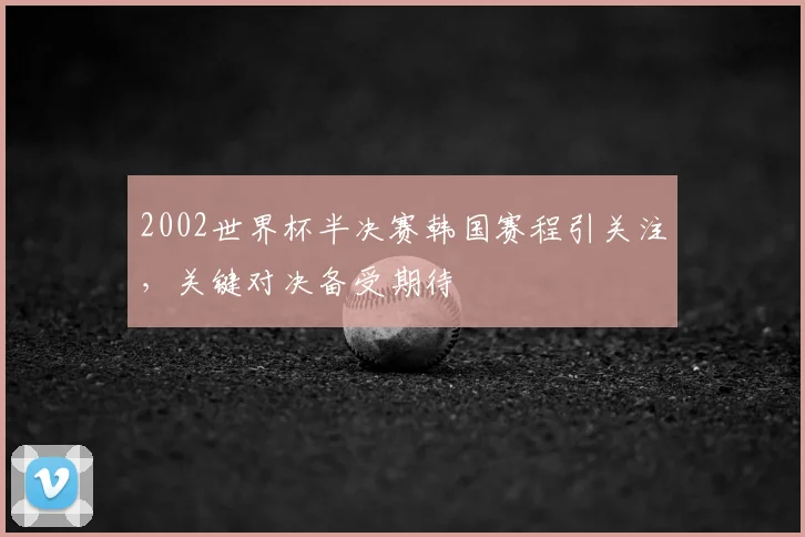 2002世界杯半决赛韩国赛程引关注,关键对决备受期待
