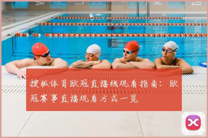 搜狐体育欧冠直播线观看指南：欧冠赛事直播观看方式一览