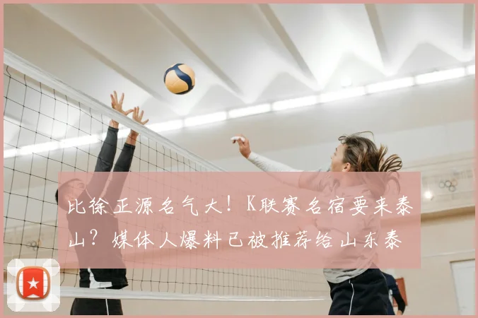 比徐正源名气大！K联赛名宿要来泰山？媒体人爆料已被推荐给山东泰山和北京国安_助理教练_中超_金度勋