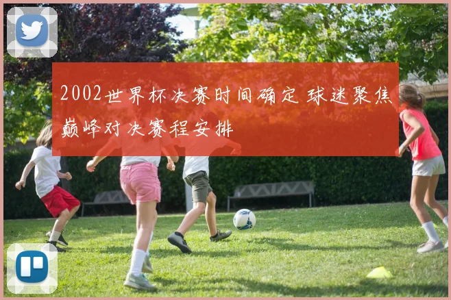 2002世界杯决赛时间确定 球迷聚焦巅峰对决赛程安排