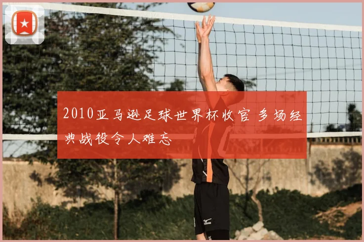 2010亚马逊足球世界杯收官 多场经典战役令人难忘