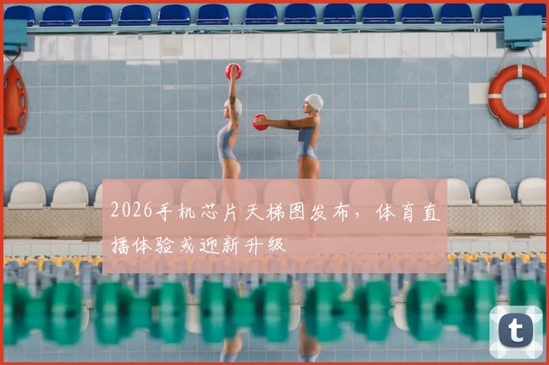 2026手机芯片天梯图发布,体育直播体验或迎新升级
