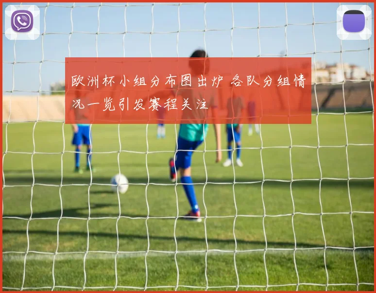 欧洲杯小组分布图出炉 各队分组情况一览引发赛程关注