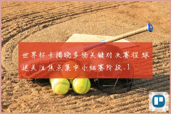 世界杯卡揭晓多场关键对决赛程 球迷关注焦点集中小组赛阶段_1