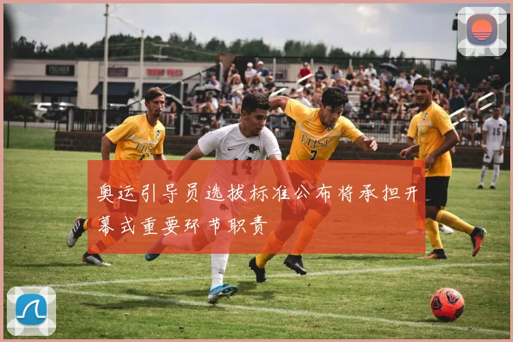 奥运引导员选拔标准公布将承担开幕式重要环节职责