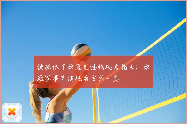 搜狐体育欧冠直播线观看指南：欧冠赛事直播观看方式一览