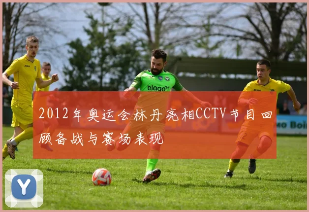2012年奥运会林丹亮相CCTV节目回顾备战与赛场表现