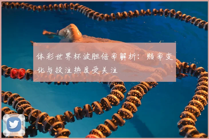 体彩世界杯波胆倍率解析：赔率变化与投注热度受关注