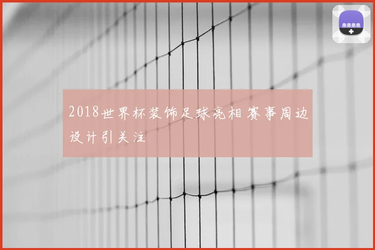 2018世界杯装饰足球亮相 赛事周边设计引关注
