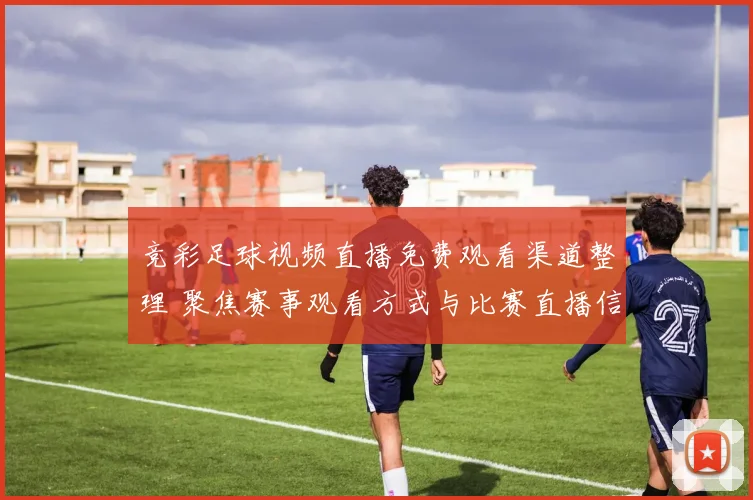 竞彩足球视频直播免费观看渠道整理 聚焦赛事观看方式与比赛直播信息
