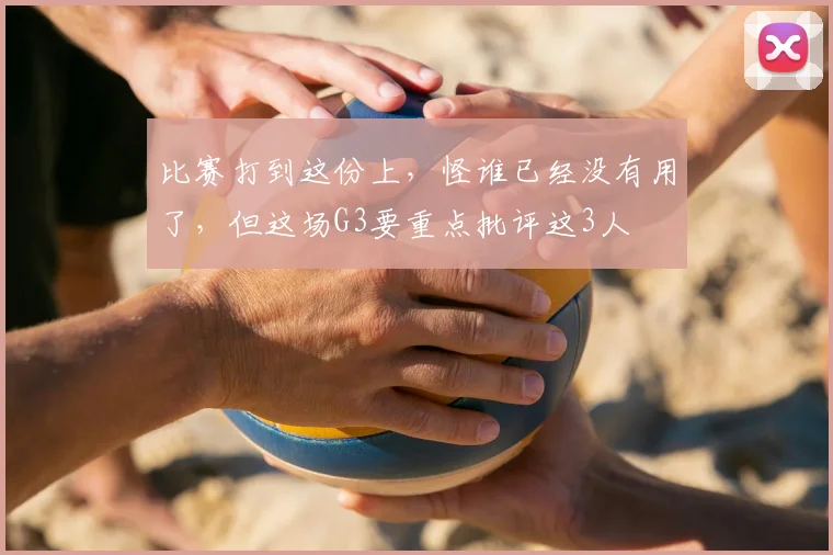 比赛打到这份上，怪谁已经没有用了，但这场G3要重点批评这3人